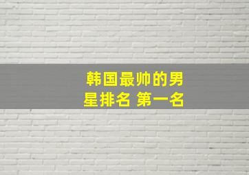 韩国最帅的男星排名 第一名